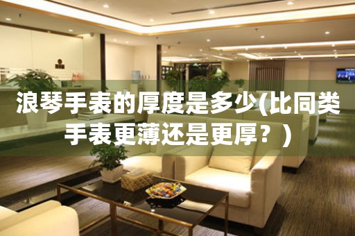 浪琴手表的厚度是多少(比同類手表更薄還是更厚？)