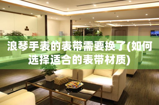 浪琴手表的表帶需要換了(如何選擇適合的表帶材質)