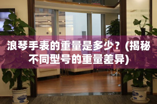 浪琴手表的重量是多少？(揭秘不同型號的重量差異)