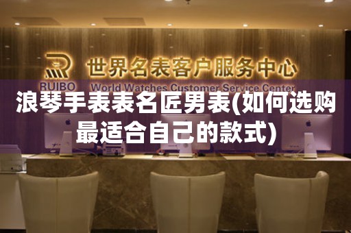 浪琴手表表名匠男表(如何選購最適合自己的款式)