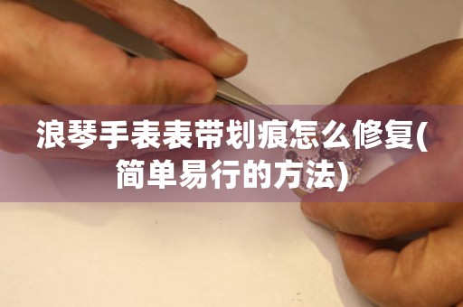 浪琴手表表帶劃痕怎么修復(簡單易行的方法)