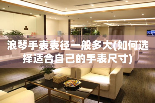 浪琴手表表徑一般多大(如何選擇適合自己的手表尺寸)