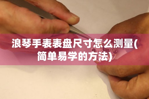 浪琴手表表盤尺寸怎么測量(簡單易學的方法)