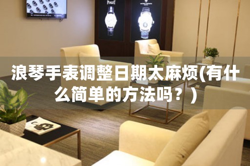 浪琴手表調整日期太麻煩(有什么簡單的方法嗎？)
