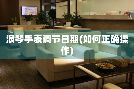 浪琴手表調節(jié)日期(如何正確操作)