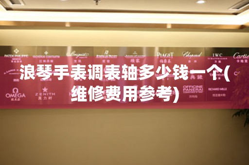浪琴手表調表軸多少錢一個(維修費用參考)