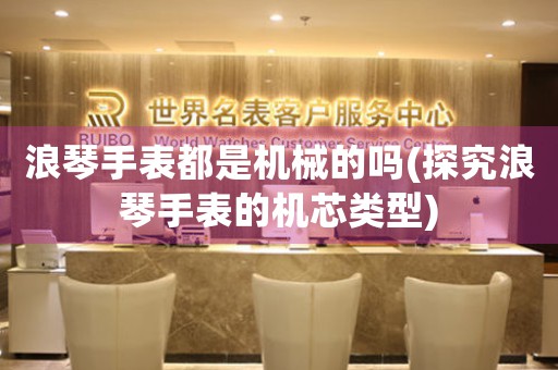 浪琴手表都是機械的嗎(探究浪琴手表的機芯類型)