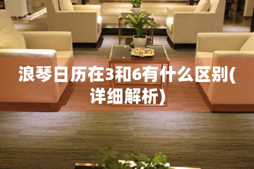 浪琴日歷在3和6有什么區(qū)別(詳細(xì)解析)
