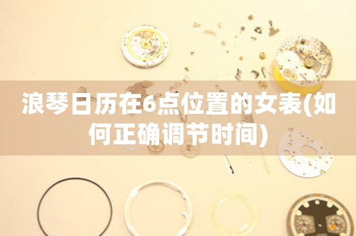 浪琴日歷在6點位置的女表(如何正確調(diào)節(jié)時間)
