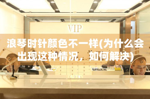 浪琴時針顏色不一樣(為什么會出現(xiàn)這種情況，如何解決)