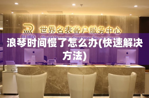 浪琴時間慢了怎么辦(快速解決方法)