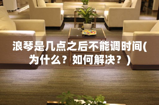 浪琴是幾點之后不能調(diào)時間(為什么？如何解決？)