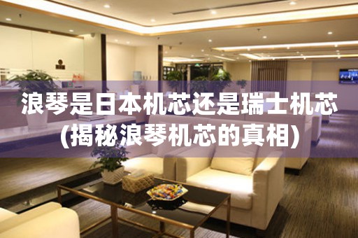 浪琴是日本機芯還是瑞士機芯(揭秘浪琴機芯的真相)