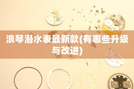 浪琴潛水表最新款(有哪些升級與改進)