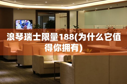 浪琴瑞士限量188(為什么它值得你擁有)