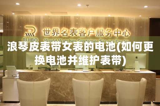浪琴皮表帶女表的電池(如何更換電池并維護表帶)