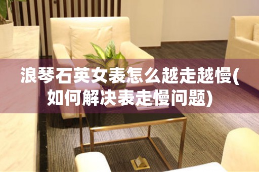 浪琴石英女表怎么越走越慢(如何解決表走慢問題)