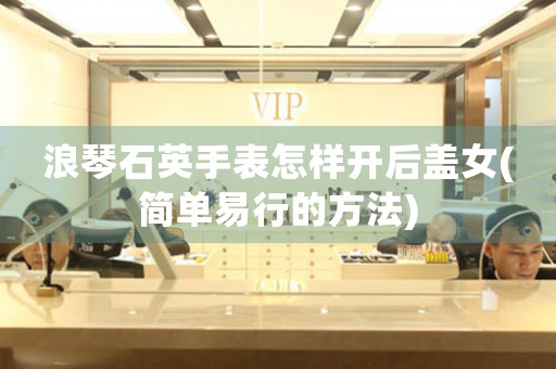 浪琴石英手表怎樣開后蓋女(簡單易行的方法)