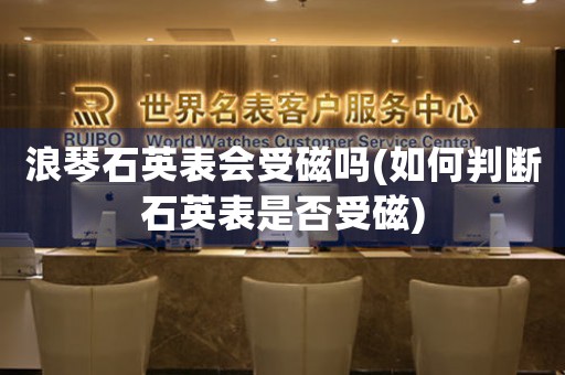 浪琴石英表會受磁嗎(如何判斷石英表是否受磁)