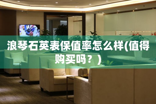 浪琴石英表保值率怎么樣(值得購買嗎？)