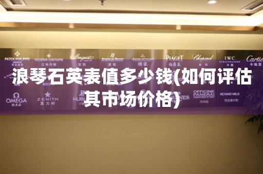 浪琴石英表值多少錢(如何評估其市場價格)