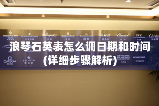 浪琴石英表怎么調(diào)日期和時間(詳細(xì)步驟解析)