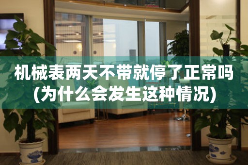 機械表兩天不帶就停了正常嗎(為什么會發(fā)生這種情況)