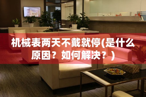 機械表兩天不戴就停(是什么原因？如何解決？)