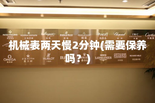 機械表兩天慢2分鐘(需要保養(yǎng)嗎？)