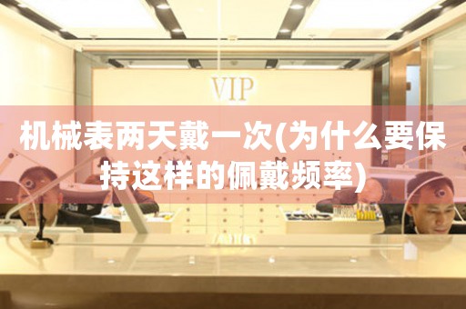 機械表兩天戴一次(為什么要保持這樣的佩戴頻率)