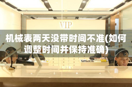 機械表兩天沒帶時間不準(zhǔn)(如何調(diào)整時間并保持準(zhǔn)確)