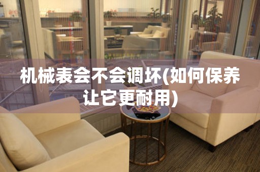 機械表會不會調(diào)壞(如何保養(yǎng)讓它更耐用)