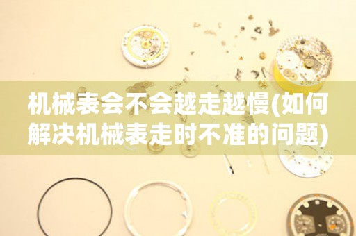 機械表會不會越走越慢(如何解決機械表走時不準(zhǔn)的問題)