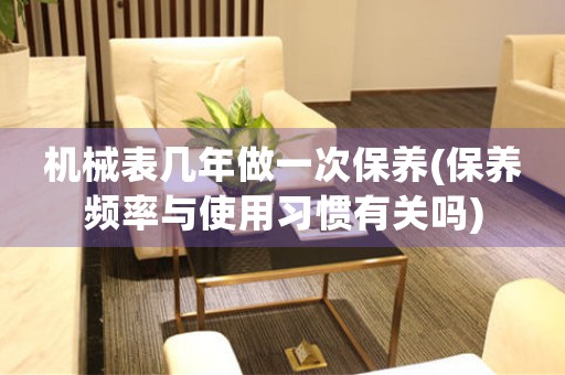 機械表幾年做一次保養(yǎng)(保養(yǎng)頻率與使用習(xí)慣有關(guān)嗎)