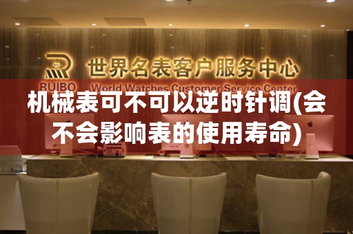 機械表可不可以逆時針調(diào)(會不會影響表的使用壽命)