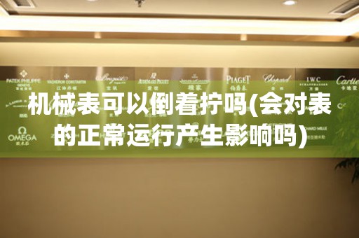 機(jī)械表可以倒著擰嗎(會(huì)對(duì)表的正常運(yùn)行產(chǎn)生影響嗎)