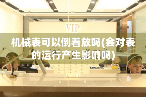 機(jī)械表可以倒著放嗎(會(huì)對(duì)表的運(yùn)行產(chǎn)生影響嗎)