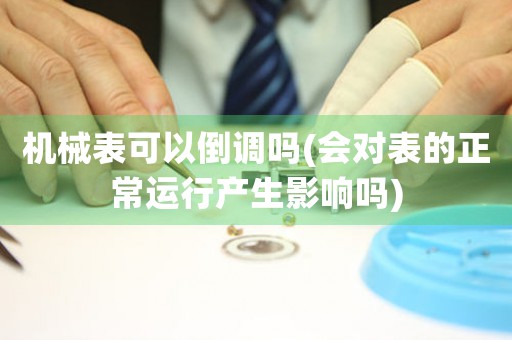 機(jī)械表可以倒調(diào)嗎(會(huì)對(duì)表的正常運(yùn)行產(chǎn)生影響嗎)