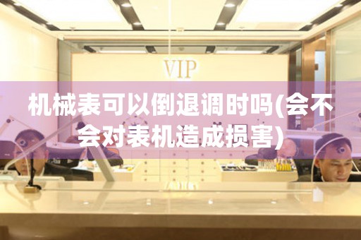 機(jī)械表可以倒退調(diào)時(shí)嗎(會(huì)不會(huì)對(duì)表機(jī)造成損害)