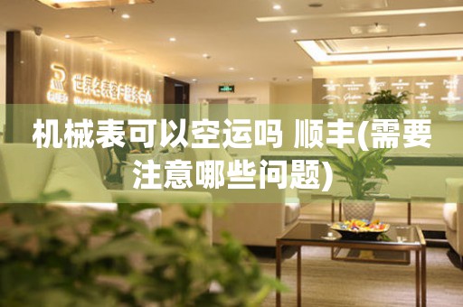機(jī)械表可以空運(yùn)嗎 順豐(需要注意哪些問題)