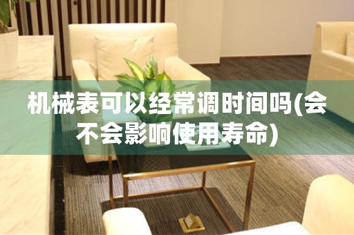 機(jī)械表可以經(jīng)常調(diào)時(shí)間嗎(會(huì)不會(huì)影響使用壽命)