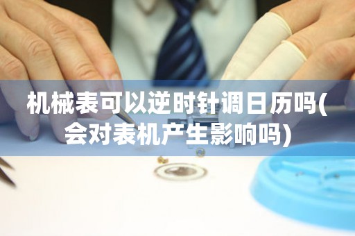 機(jī)械表可以逆時(shí)針調(diào)日歷嗎(會(huì)對(duì)表機(jī)產(chǎn)生影響嗎)