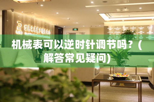 機(jī)械表可以逆時(shí)針調(diào)節(jié)嗎？(解答常見疑問)