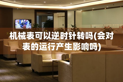 機(jī)械表可以逆時(shí)針轉(zhuǎn)嗎(會(huì)對(duì)表的運(yùn)行產(chǎn)生影響嗎)