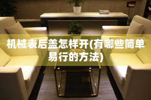 機(jī)械表后蓋怎樣開(有哪些簡(jiǎn)單易行的方法)