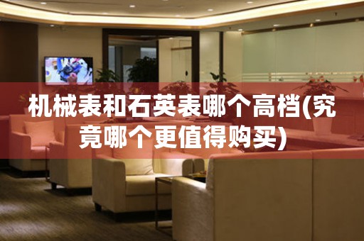 機(jī)械表和石英表哪個(gè)高檔(究竟哪個(gè)更值得購買)