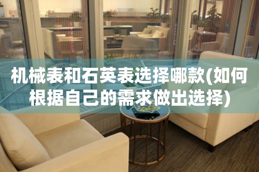 機(jī)械表和石英表選擇哪款(如何根據(jù)自己的需求做出選擇)