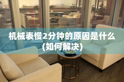 機(jī)械表慢2分鐘的原因是什么(如何解決)