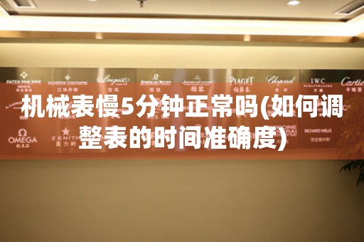機(jī)械表慢5分鐘正常嗎(如何調(diào)整表的時(shí)間準(zhǔn)確度)