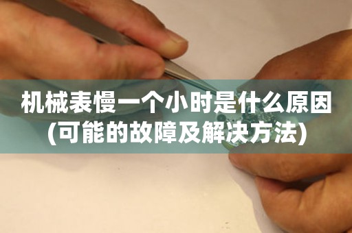 機(jī)械表慢一個(gè)小時(shí)是什么原因(可能的故障及解決方法)